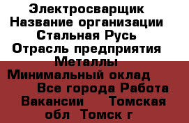 Электросварщик › Название организации ­ Стальная Русь › Отрасль предприятия ­ Металлы › Минимальный оклад ­ 35 000 - Все города Работа » Вакансии   . Томская обл.,Томск г.